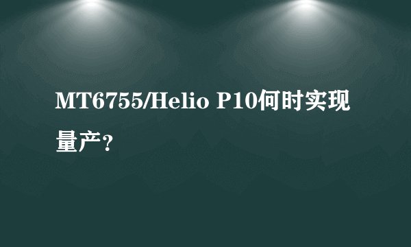 MT6755/Helio P10何时实现量产？