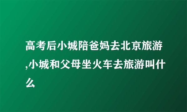 高考后小城陪爸妈去北京旅游,小城和父母坐火车去旅游叫什么