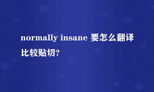 normally insane 要怎么翻译比较贴切?