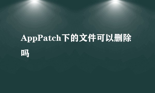 AppPatch下的文件可以删除吗