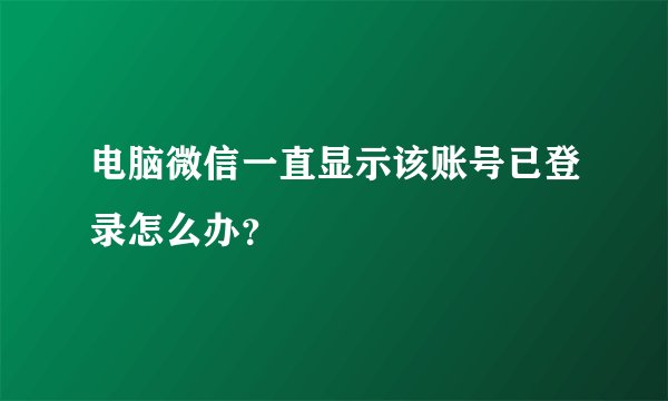 电脑微信一直显示该账号已登录怎么办？