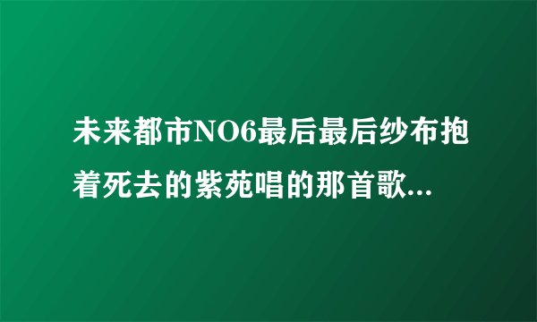 未来都市NO6最后最后纱布抱着死去的紫苑唱的那首歌是什么？