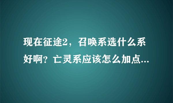 现在征途2，召唤系选什么系好啊？亡灵系应该怎么加点？自然系应该怎么加点？可以告诉我功能