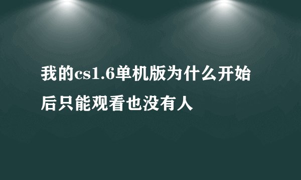 我的cs1.6单机版为什么开始后只能观看也没有人