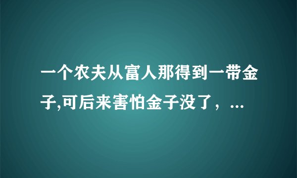 一个农夫从富人那得到一带金子,可后来害怕金子没了，很患得患失，求这则故事