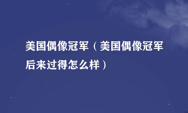 美国偶像冠军（美国偶像冠军后来过得怎么样）