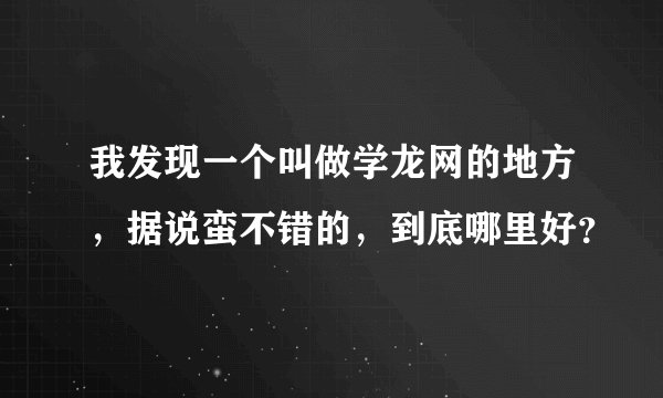 我发现一个叫做学龙网的地方，据说蛮不错的，到底哪里好？