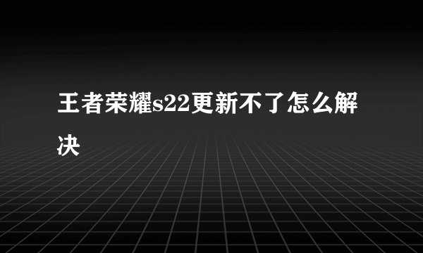 王者荣耀s22更新不了怎么解决