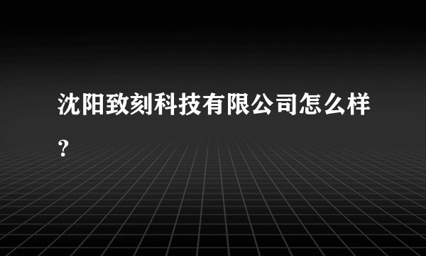 沈阳致刻科技有限公司怎么样？
