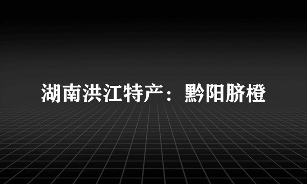 湖南洪江特产：黔阳脐橙