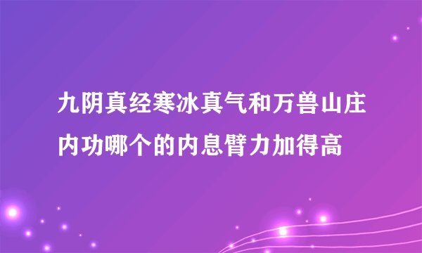 九阴真经寒冰真气和万兽山庄内功哪个的内息臂力加得高
