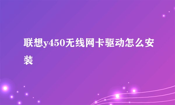 联想y450无线网卡驱动怎么安装