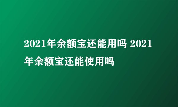 2021年余额宝还能用吗 2021年余额宝还能使用吗