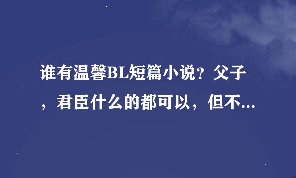 谁有温馨BL短篇小说？父子，君臣什么的都可以，但不要小说、动漫什么的同人。十分感谢！