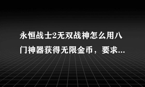 永恒战士2无双战神怎么用八门神器获得无限金币，要求有详细代码
