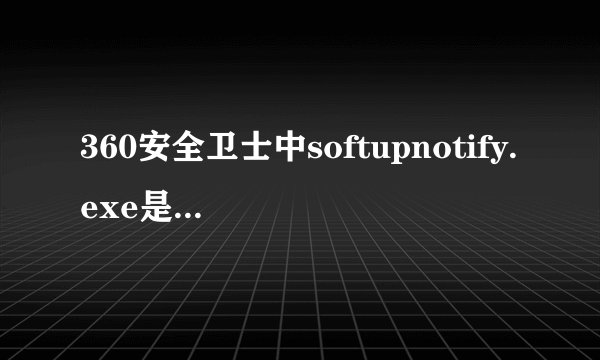 360安全卫士中softupnotify.exe是什么进程?