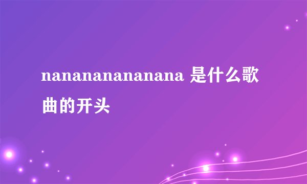 nanananananana 是什么歌曲的开头