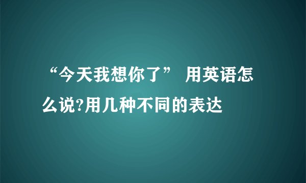 “今天我想你了” 用英语怎么说?用几种不同的表达