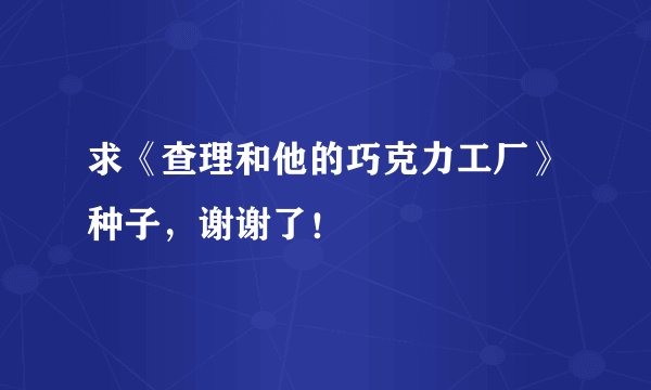 求《查理和他的巧克力工厂》种子，谢谢了！