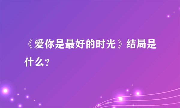 《爱你是最好的时光》结局是什么？