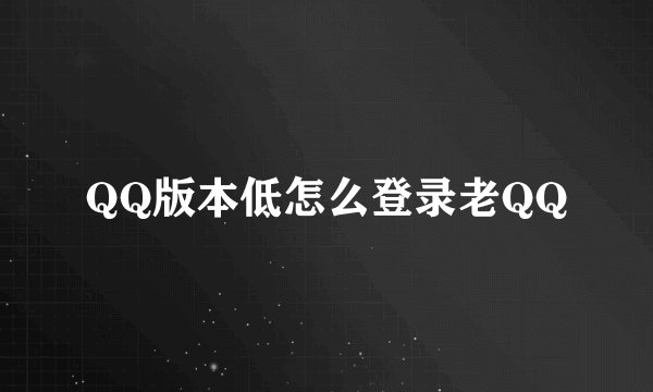 QQ版本低怎么登录老QQ