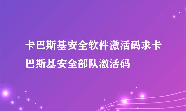 卡巴斯基安全软件激活码求卡巴斯基安全部队激活码