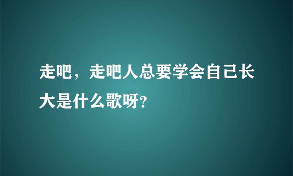 走吧,走吧人总要学会自己长大是什么歌呀?