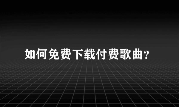如何免费下载付费歌曲？