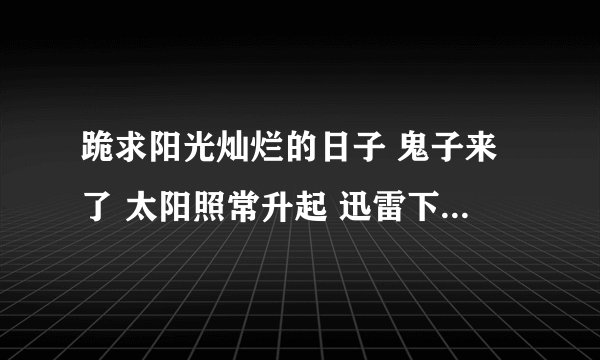 跪求阳光灿烂的日子 鬼子来了 太阳照常升起 迅雷下载链接，满意加分！！！