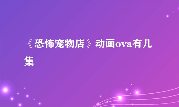 《恐怖宠物店》动画ova有几集