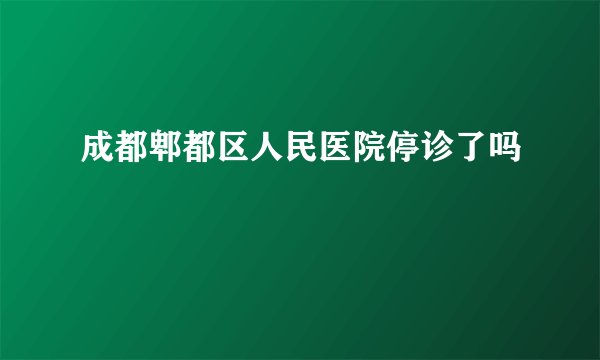 成都郫都区人民医院停诊了吗