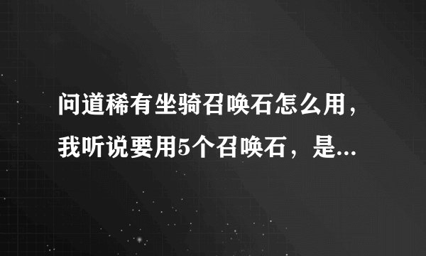 问道稀有坐骑召唤石怎么用，我听说要用5个召唤石，是吗？知情者速进