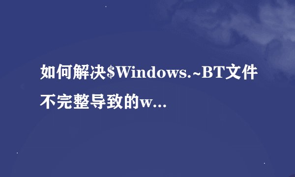 如何解决$Windows.~BT文件不完整导致的win10安装问题？