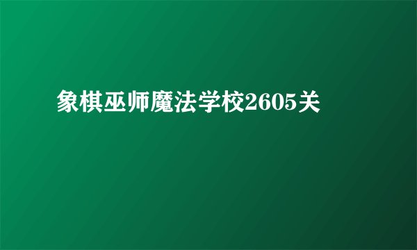 象棋巫师魔法学校2605关