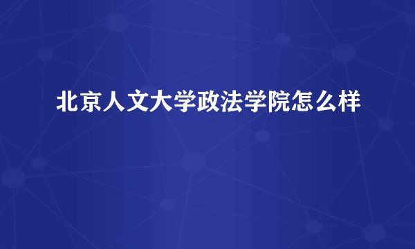 北京人文大学政法学院怎么样