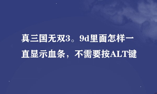真三国无双3。9d里面怎样一直显示血条，不需要按ALT键