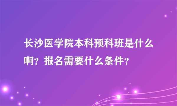 长沙医学院本科预科班是什么啊？报名需要什么条件？