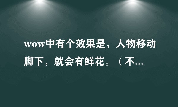 wow中有个效果是，人物移动脚下，就会有鲜花。（不是采药那种），请问是什么物品或药品。