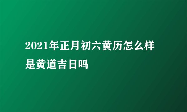 2021年正月初六黄历怎么样 是黄道吉日吗