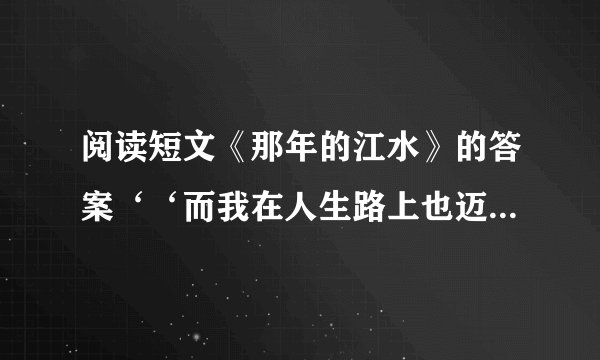 阅读短文《那年的江水》的答案‘‘而我在人生路上也迈出了坚 实的一步”这是怎样的一步? 畅想一下作