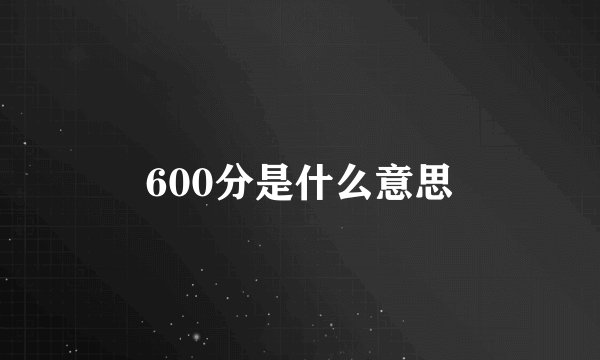 600分是什么意思
