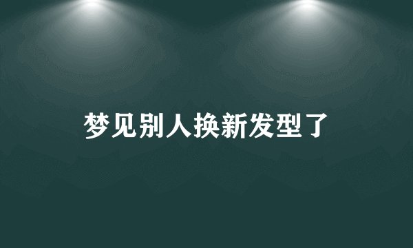 梦见别人换新发型了