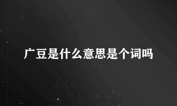 广豆是什么意思是个词吗