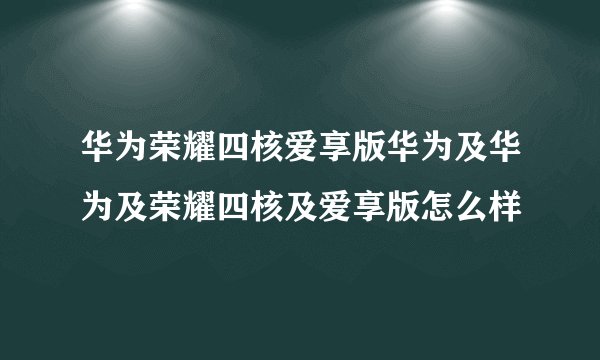 华为荣耀四核爱享版华为及华为及荣耀四核及爱享版怎么样