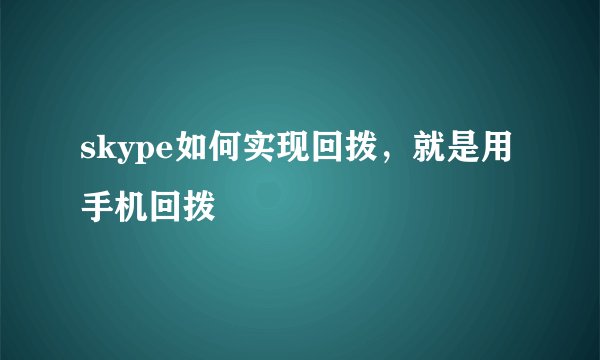skype如何实现回拨，就是用手机回拨