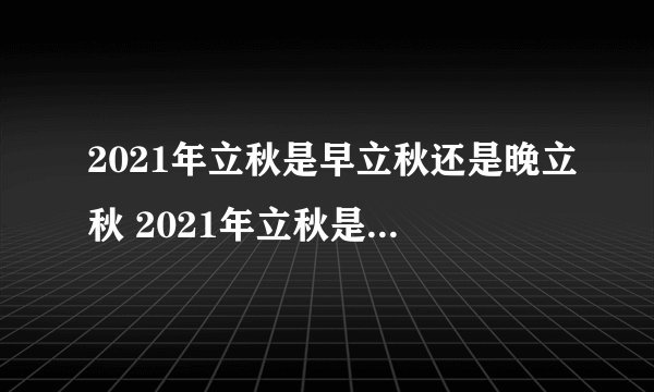 2021年立秋是早立秋还是晚立秋 2021年立秋是早立秋还是晚立秋?