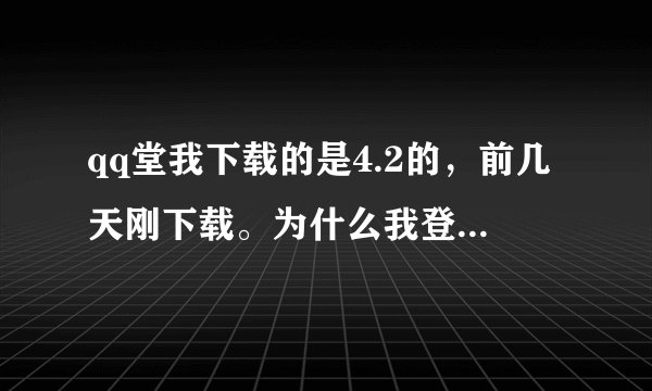 qq堂我下载的是4.2的，前几天刚下载。为什么我登进去之后，好友的网名显示不出来？