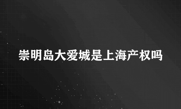 崇明岛大爱城是上海产权吗