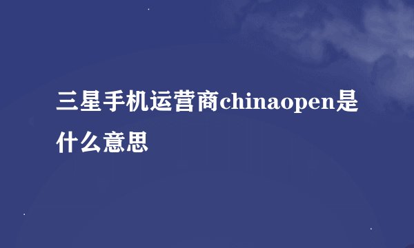 三星手机运营商chinaopen是什么意思