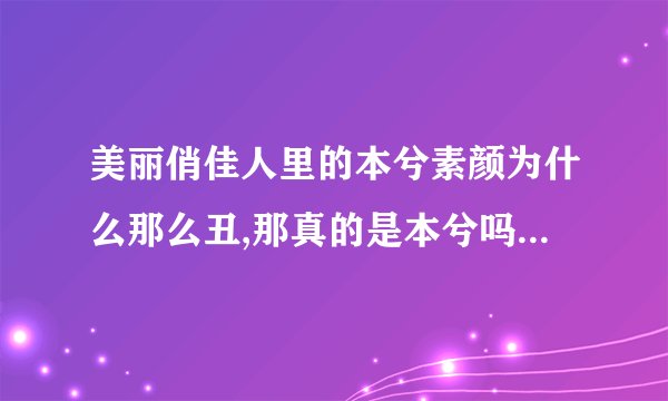 美丽俏佳人里的本兮素颜为什么那么丑,那真的是本兮吗?她其它的素颜不是...